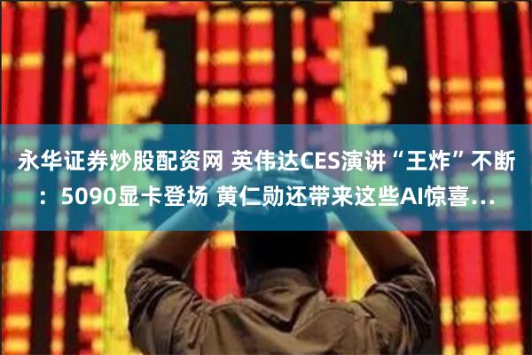 永华证券炒股配资网 英伟达CES演讲“王炸”不断：5090显卡登场 黄仁勋还带来这些AI惊喜…