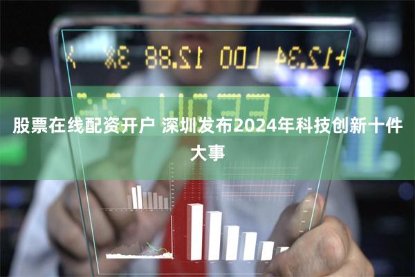 股票在线配资开户 深圳发布2024年科技创新十件大事