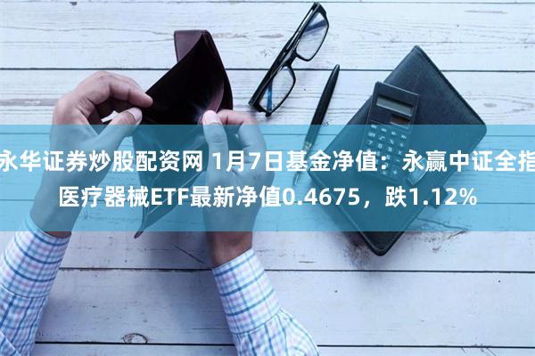 永华证券炒股配资网 1月7日基金净值：永赢中证全指医疗器械ETF最新净值0.4675，跌1.12%