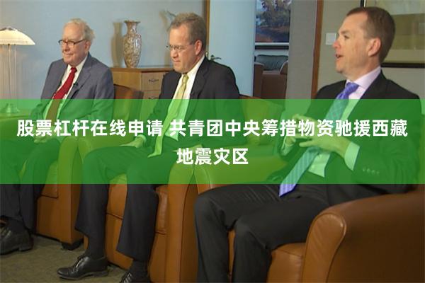 股票杠杆在线申请 共青团中央筹措物资驰援西藏地震灾区