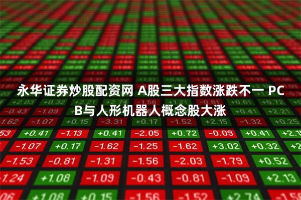 永华证券炒股配资网 A股三大指数涨跌不一 PCB与人形机器人概念股大涨