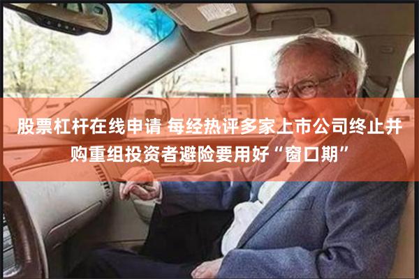 股票杠杆在线申请 每经热评多家上市公司终止并购重组投资者避险要用好“窗口期”