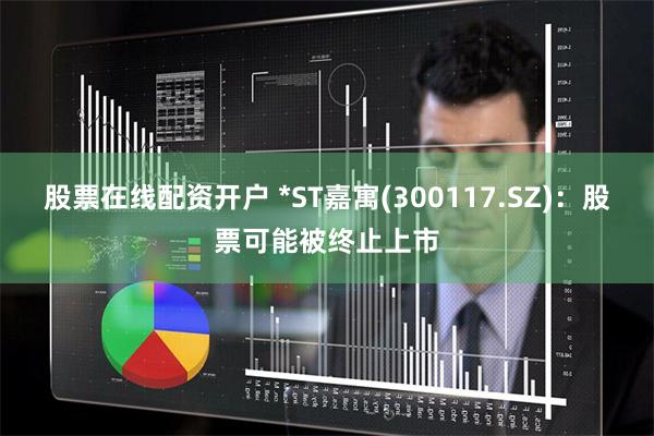 股票在线配资开户 *ST嘉寓(300117.SZ)：股票可能被终止上市