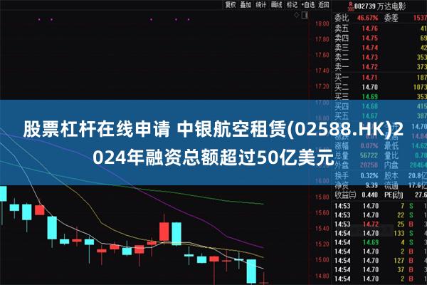 股票杠杆在线申请 中银航空租赁(02588.HK)2024年融资总额超过50亿美元