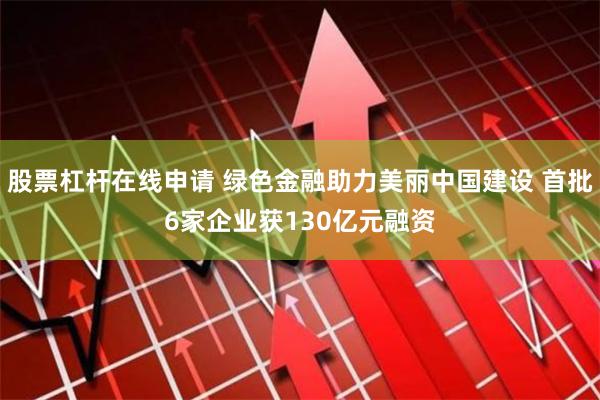 股票杠杆在线申请 绿色金融助力美丽中国建设 首批6家企业获130亿元融资