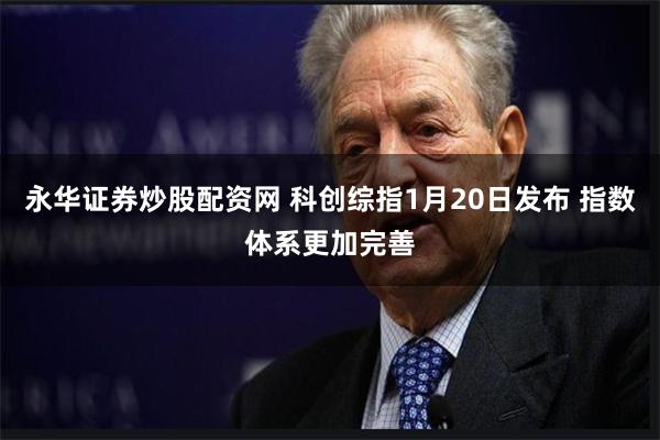 永华证券炒股配资网 科创综指1月20日发布 指数体系更加完善